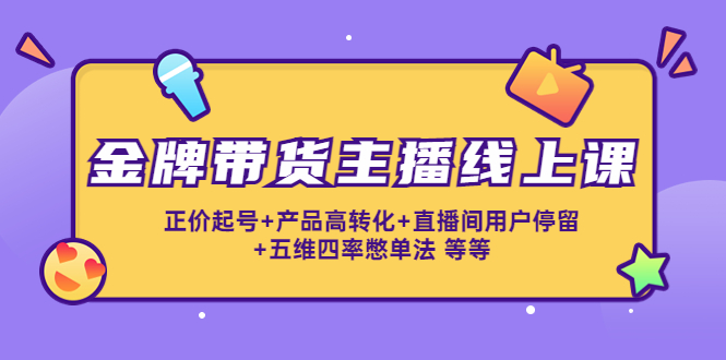 金牌带货主播线上课：正价起号+产品高转化+直播间用户停留+五维四率憋单法-收集菌资源站