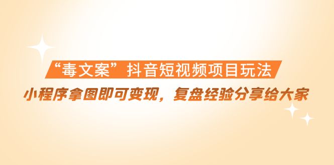 “毒文案”抖音短视频项目玩法，小程序拿图即可变现，复盘经验分享给大家-收集菌资源站