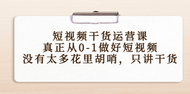 短视频干货运营课，真正从0-1做好短视频，没有太多花里胡哨，只讲干货-收集菌资源站