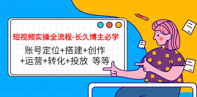 短视频实操全流程-长久博主必学：账号定位+搭建+创作+运营+转化+投放 等等-收集菌资源站