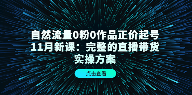 自然流量0粉0作品正价起号11月新课：完整的直播带货实操方案-收集菌资源站