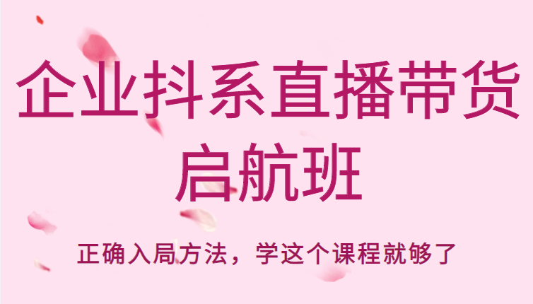 企业抖系直播带货启航班，正确入局方法，学这个课程就够了-收集菌资源站