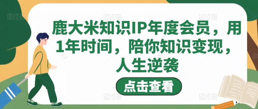 鹿大米知识IP年度会员，用1年时间，陪你知识变现，人生逆袭-收集菌资源站
