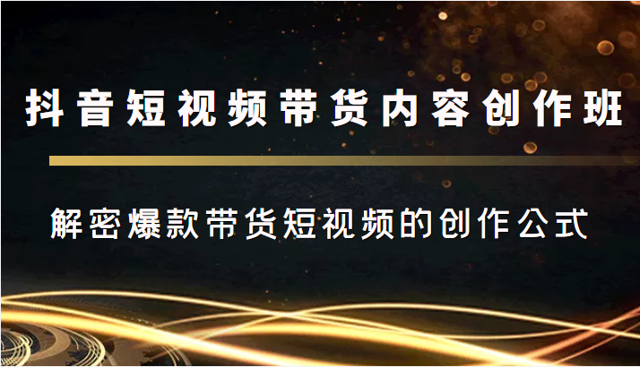 抖音短视频带货内容创作班，解密爆款带货短视频的创作公式-收集菌资源站
