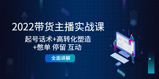 2022带货主播实战课：起号话术+高转化塑造+憋单 停留 互动 全面讲解-收集菌资源站
