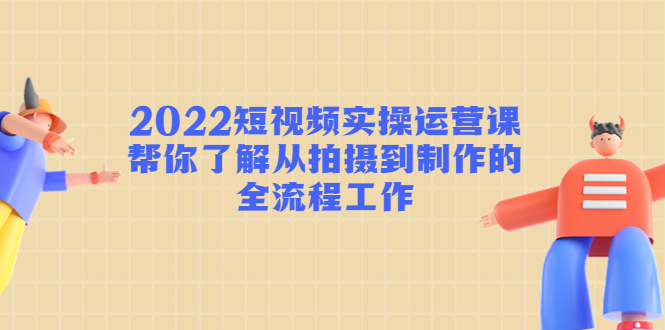 2022短视频实操运营课：帮你了解从拍摄到制作的全流程工作-收集菌资源站