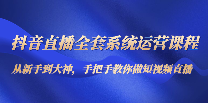 抖音直播全套系统运营课程：从新手到大神，手把手教你做直播短视频-收集菌资源站