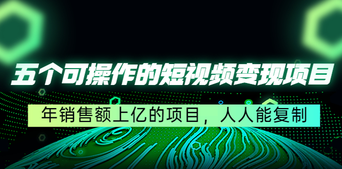 五个可操作的短视频变现项目：年销售额上亿的项目，人人能复制-收集菌资源站