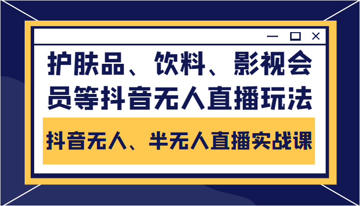 抖音无人、半无人直播实战课，护肤品、饮料、影视会员等抖音无人直播玩法-收集菌资源站
