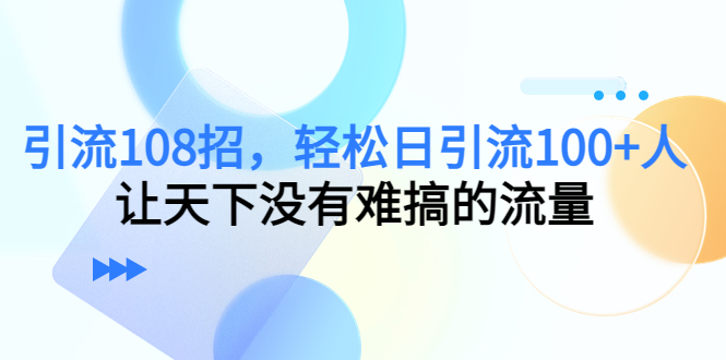 引流108招，轻松日引流100+人，让天下没有难搞的流量-收集菌资源站