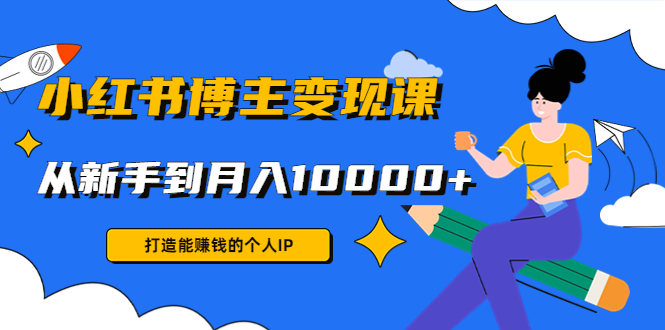 小红书博主变现课：打造能赚钱的个人IP，从新手到月入10000+(9节课)-收集菌资源站