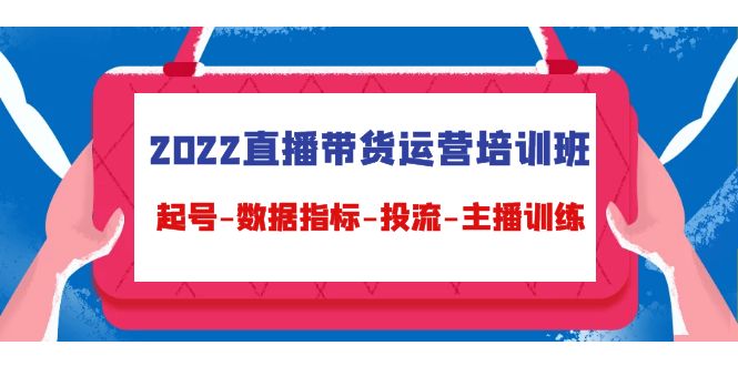 2022直播带货运营培训班：起号-数据指标-投流-主播训练-收集菌资源站