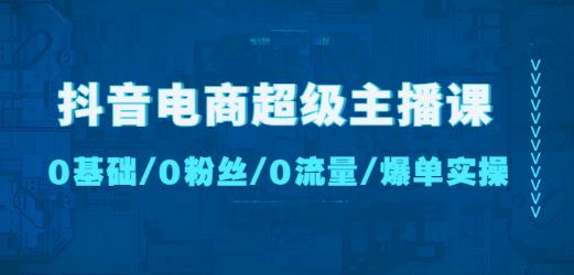 抖音电商超级主播课：0基础、0粉丝、0流量、爆单实操！-收集菌资源站