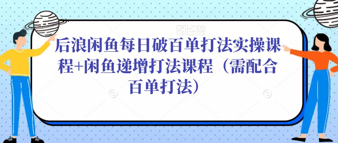 后浪闲鱼每日破百单打法实操课程+闲鱼递增打法课程（需配合百单打法）-收集菌资源站
