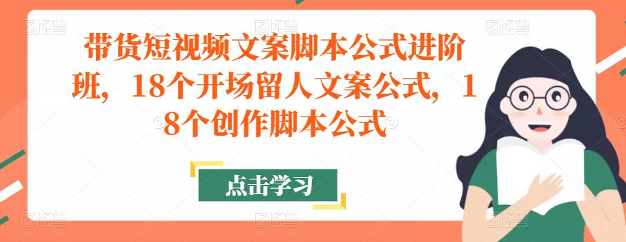 带货短视频文案脚本公式进阶班，18个开场留人文案公式，18个创作脚本公式-收集菌资源站