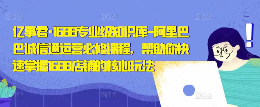 亿事君·1688专业级知识库-阿里巴巴诚信通运营必修课程，帮助你快速掌握1688店铺的核心玩法-收集菌资源站