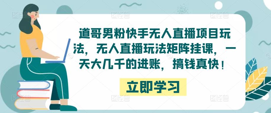 道哥男粉快手无人直播项目玩法，无人直播玩法矩阵挂课，一天大几千的进账，搞钱真快！-收集菌资源站