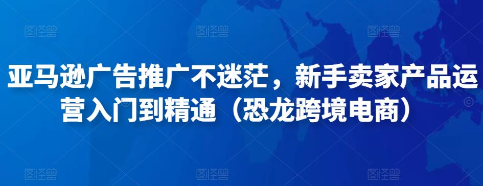 亚马逊广告推广不迷茫，新手卖家产品运营入门到精通（恐龙跨境电商）-收集菌资源站