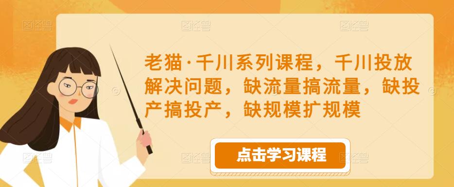 老猫·千川系列课程，千川投放解决问题，缺流量搞流量，缺投产搞投产，缺规模扩规模-收集菌资源站