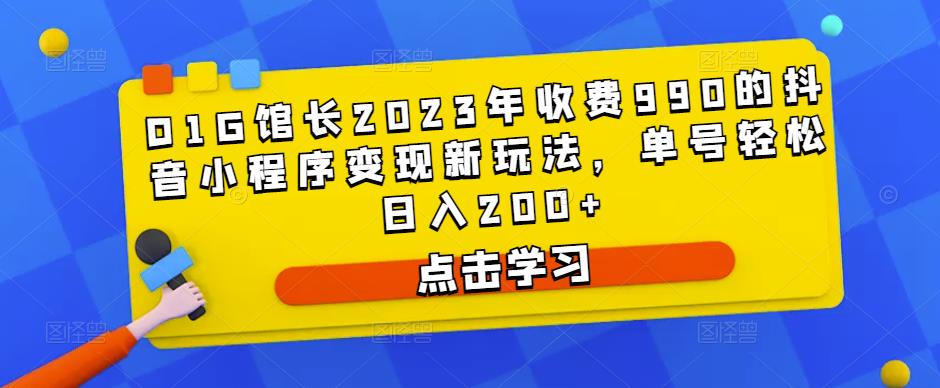 D1G馆长2023年收费990的抖音小程序变现新玩法，单号轻松日入200+-收集菌资源站