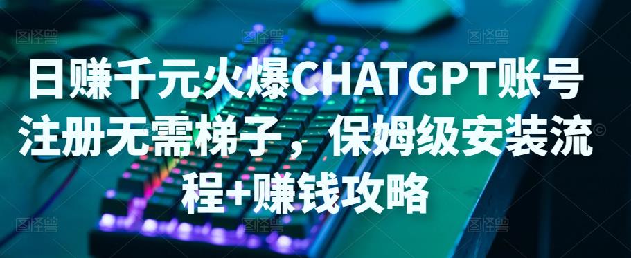 日赚千元火爆ChatGPT账号注册无需ti子，保姆级安装流程+赚钱攻略-收集菌资源站