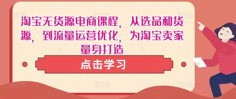 淘宝无货源电商课程，从选品和货源，到流量运营优化，为淘宝卖家量身打造-收集菌资源站