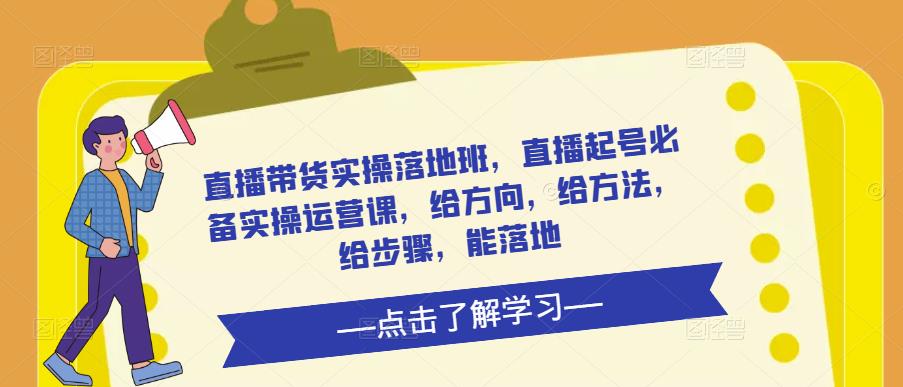 直播带货实操落地班，直播起号必备实操运营课，给方向，给方法，给步骤，能落地-收集菌资源站