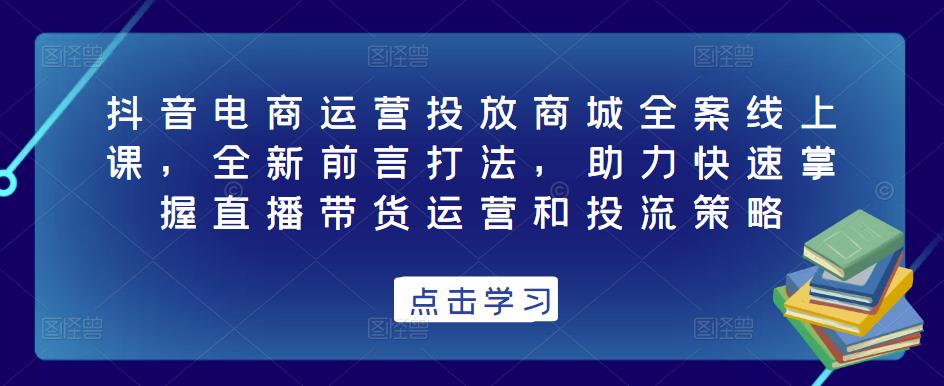 抖音电商运营投放商城全案线上课，全新前言打法，助力快速掌握直播带货运营和投流策略-收集菌资源站