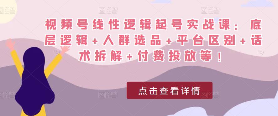 视频号线性逻辑起号实战课：底层逻辑+人群选品+平台区别+话术拆解+付费投放等！-收集菌资源站