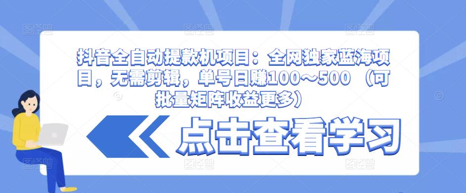 抖音全自动提款机项目：全网独家蓝海项目，无需剪辑，单号日赚100～500 （可批量矩阵收益更多）-收集菌资源站