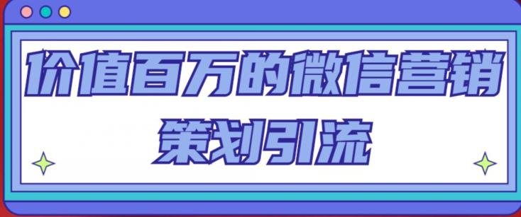 价值百万的微信营销策划引流系列课，每天引流100精准粉-收集菌资源站