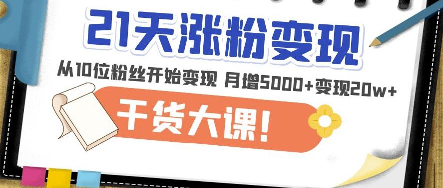 21天精准涨粉变现干货大课：从10位粉丝开始变现月增5000+变现20w+-收集菌资源站