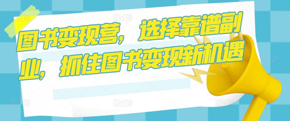 图书变现营，选择靠谱副业，抓住图书变现新机遇-收集菌资源站