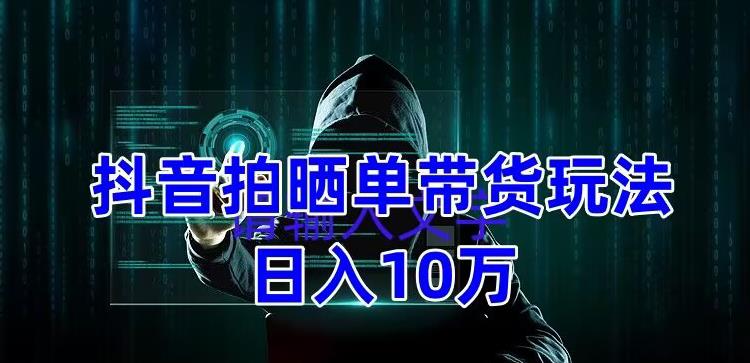 抖音拍晒单带货玩法分享，项目整体流程简单，有团队实测日入1万【教程+素材】-收集菌资源站