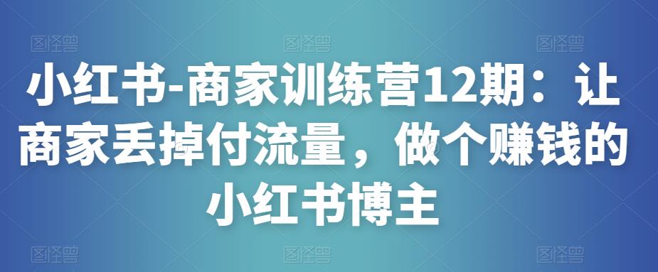 小红书-商家训练营12期：让商家丢掉付流量，做个赚钱的小红书博主-收集菌资源站