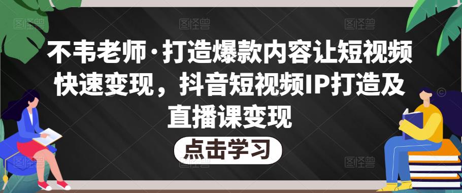 不韦老师·打造爆款内容让短视频快速变现，抖音短视频IP打造及直播课变现-收集菌资源站