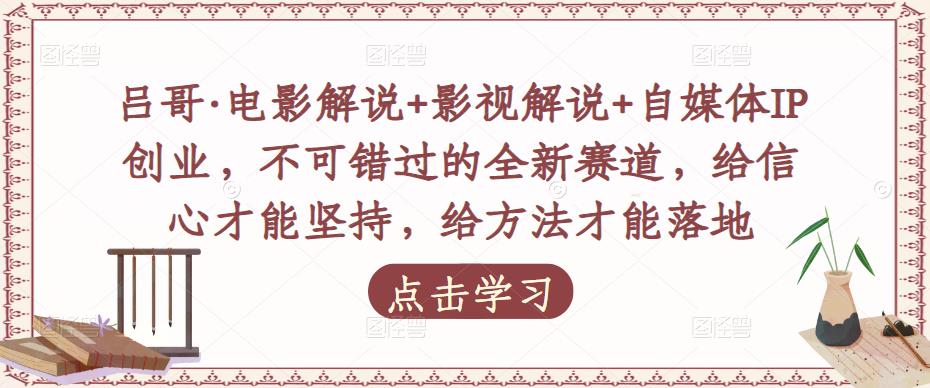 吕哥·电影解说+影视解说+自媒体IP创业，不可错过的全新赛道，给信心才能坚持，给方法才能落地-收集菌资源站
