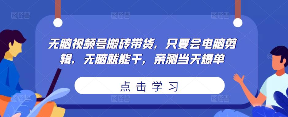 无脑视频号搬砖带货，只要会电脑剪辑，无脑就能干，亲测当天爆单-收集菌资源站