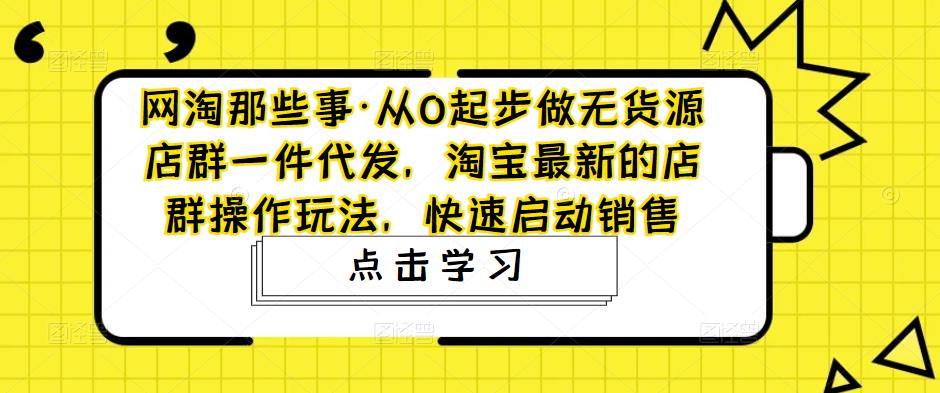 网淘那些事·从0起步做无货源店群一件代发，淘宝最新的店群操作玩法，快速启动销售-收集菌资源站