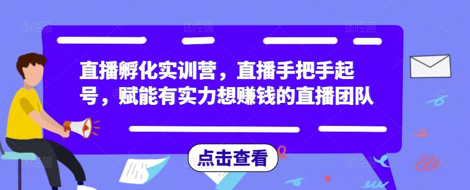 直播孵化实训营，直播手把手起号，赋能有实力想赚钱的直播团队-收集菌资源站