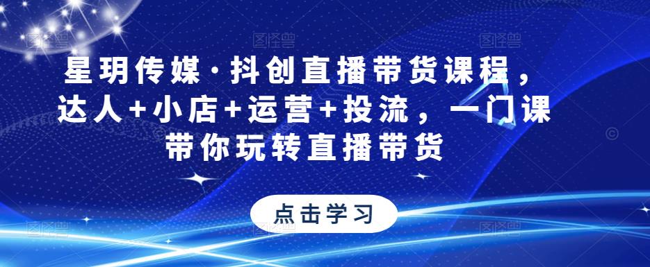 星玥传媒·抖创直播带货课程，达人+小店+运营+投流，一门课带你玩转直播带货-收集菌资源站