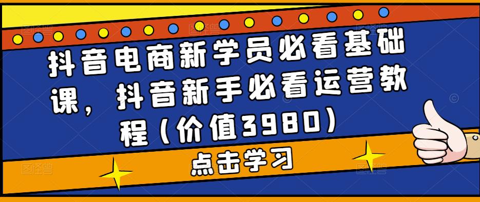 抖音电商新学员必看基础课，抖音新手必看运营教程(价值3980)-收集菌资源站