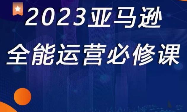 2023亚马逊全能运营必修课，全面认识亚马逊平台+精品化选品+CPC广告的极致打法-收集菌资源站