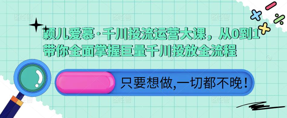 颖儿爱慕·千川投流运营大课，从0到1带你全面掌握巨量千川投放全流程-收集菌资源站