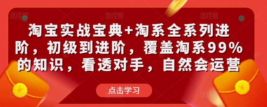 淘宝实战宝典+淘系全系列进阶，初级到进阶，覆盖淘系99%的知识，看透对手，自然会运营-收集菌资源站