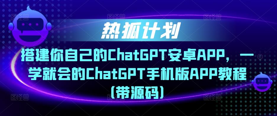 热狐计划·搭建你自己的ChatGPT安卓APP，一学就会的ChatGPT手机版APP教程（带源码）-收集菌资源站