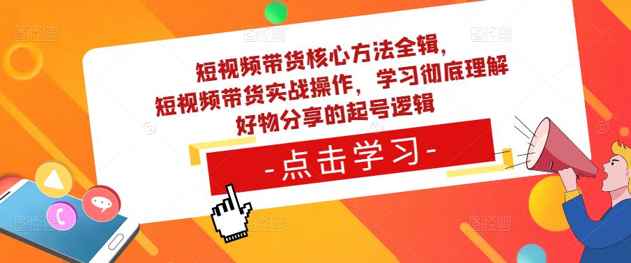 短视频带货核心方法全辑，​短视频带货实战操作，学习彻底理解好物分享的起号逻辑-收集菌资源站