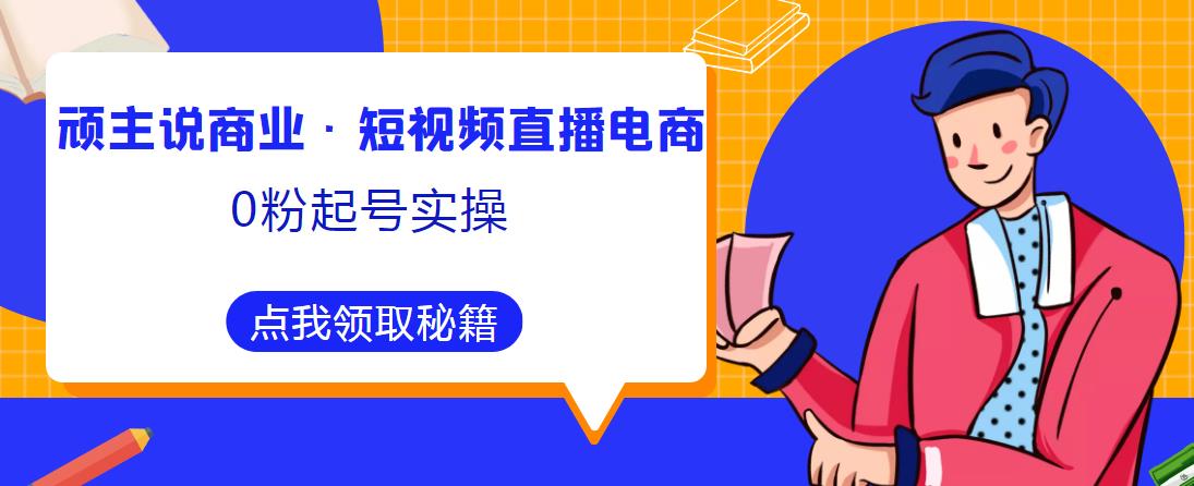顽主说商业·短视频直播电商0粉起号实操，超800分钟超强实操干活，高效时间、快速落地拿成果-收集菌资源站