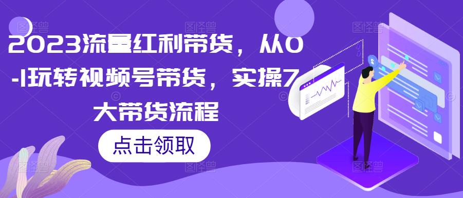2023流量红利带货，从0-1玩转视频号带货，实操7大带货流程-收集菌资源站