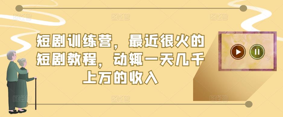 短剧训练营，最近很火的短剧教程，动辄一天几千上万的收入-收集菌资源站